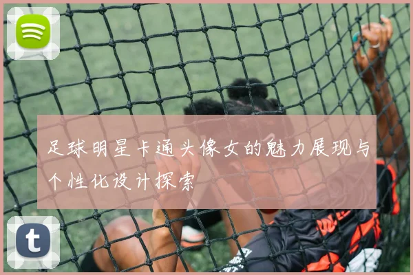 足球明星卡通头像女的魅力展现与个性化设计探索