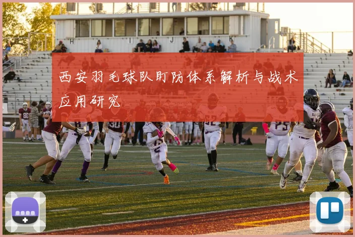 西安羽毛球队盯防体系解析与战术应用研究