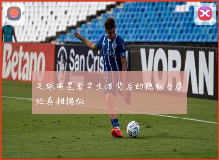 足球明星奢华生活背后的隐秘与糜烂真相揭秘