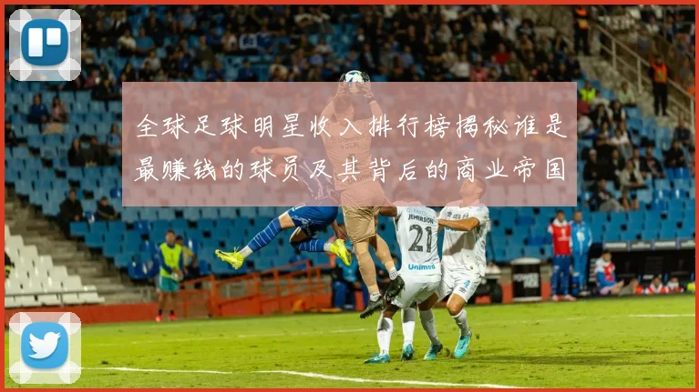 全球足球明星收入排行榜揭秘谁是最赚钱的球员及其背后的商业帝国