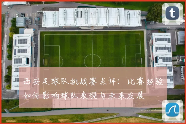 西安足球队挑战赛点评：比赛经验如何影响球队表现与未来发展