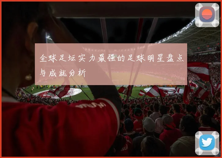 全球足坛实力最强的足球明星盘点与成就分析