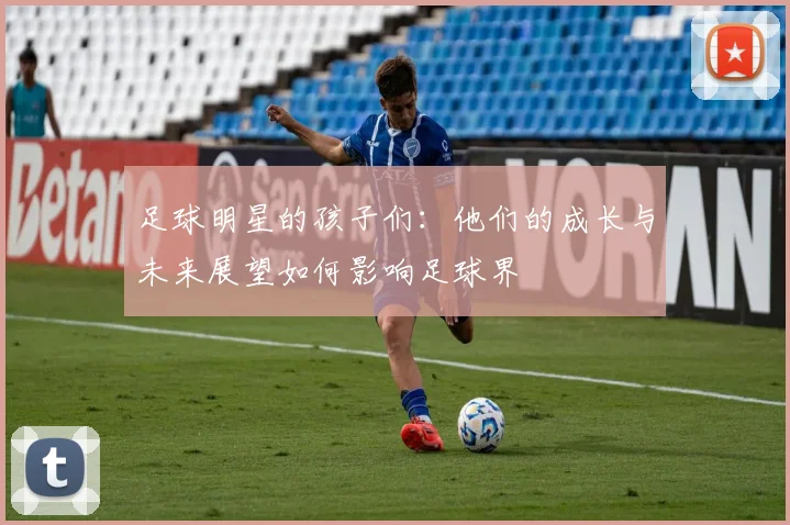 足球明星的孩子们：他们的成长与未来展望如何影响足球界