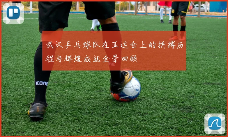 武汉乒乓球队在亚运会上的拼搏历程与辉煌成就全景回顾