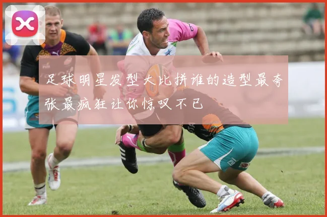 足球明星发型大比拼谁的造型最夸张最疯狂让你惊叹不已