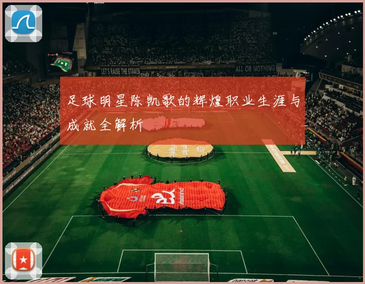 足球明星陈凯歌的辉煌职业生涯与成就全解析