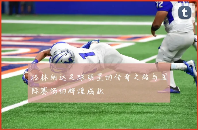 格林纳达足球明星的传奇之路与国际赛场的辉煌成就