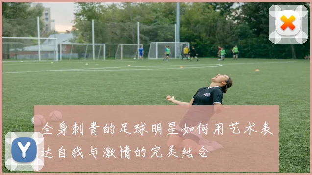 全身刺青的足球明星如何用艺术表达自我与激情的完美结合