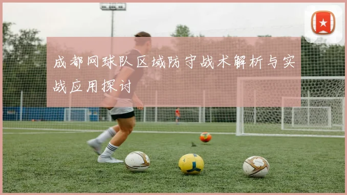 成都网球队区域防守战术解析与实战应用探讨