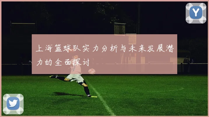 上海篮球队实力分析与未来发展潜力的全面探讨
