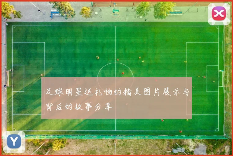 足球明星送礼物的精美图片展示与背后的故事分享
