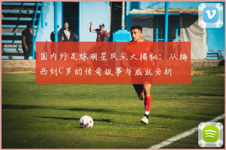 国内外足球明星风采大揭秘：从梅西到C罗的传奇故事与成就分析