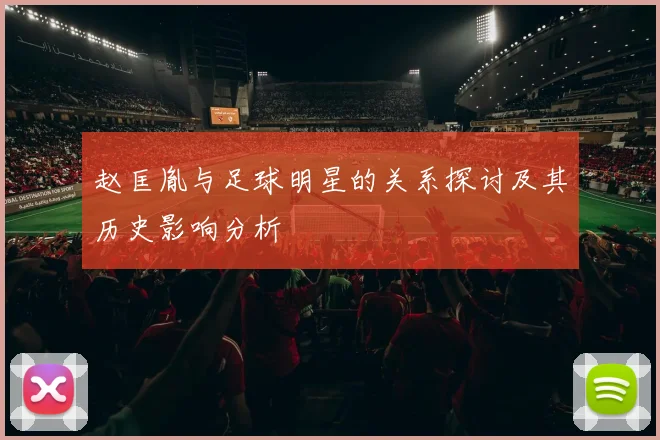赵匡胤与足球明星的关系探讨及其历史影响分析