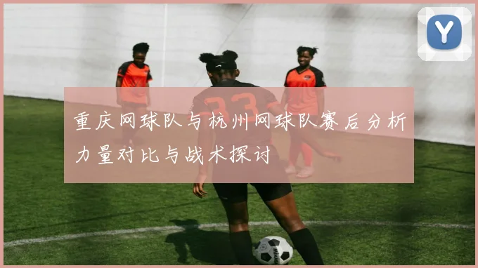 重庆网球队与杭州网球队赛后分析力量对比与战术探讨