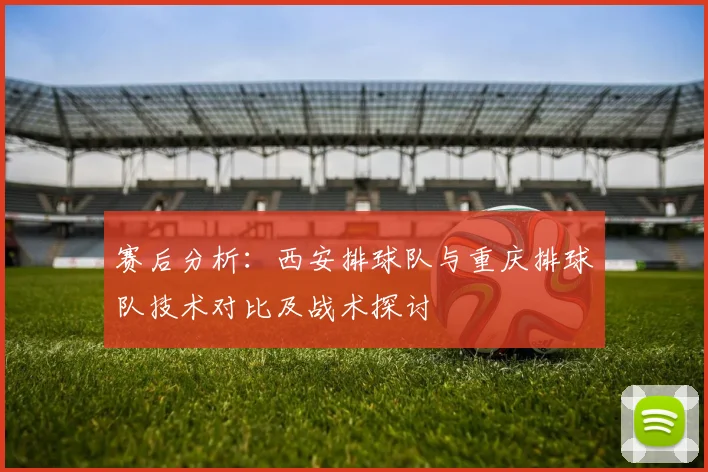 赛后分析：西安排球队与重庆排球队技术对比及战术探讨