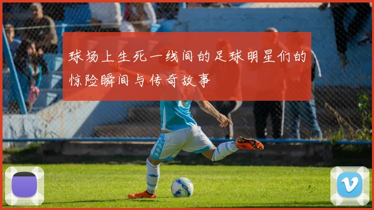 球场上生死一线间的足球明星们的惊险瞬间与传奇故事