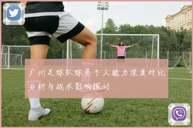广州足球队球员个人能力深度对比分析与战术影响探讨