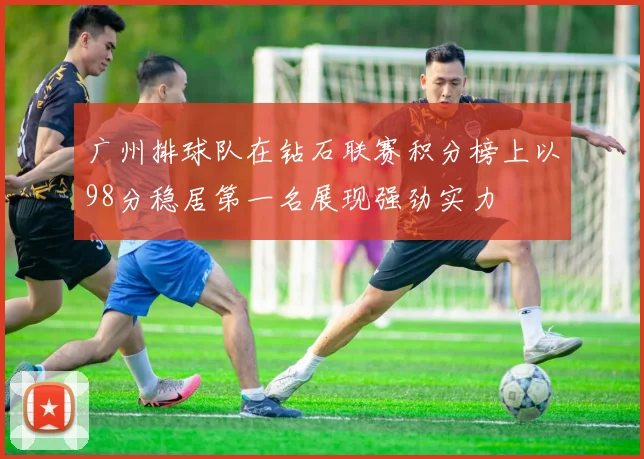 广州排球队在钻石联赛积分榜上以98分稳居第一名展现强劲实力