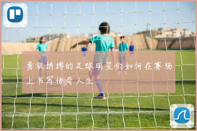 勇敢拼搏的足球明星们如何在赛场上书写传奇人生