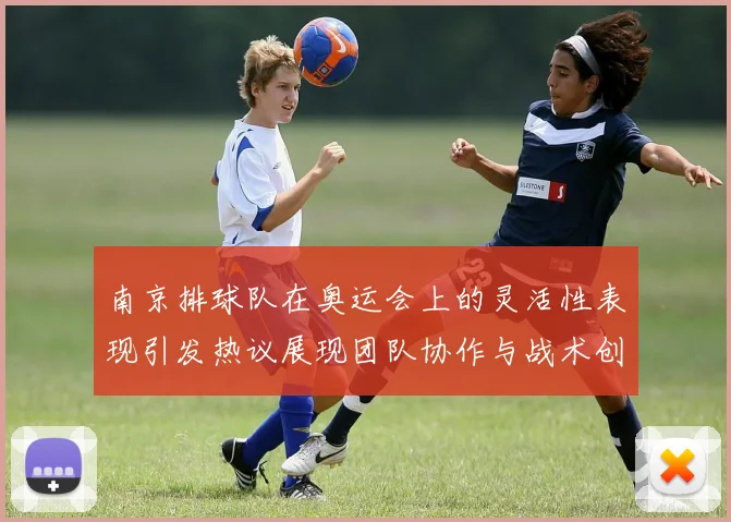 南京排球队在奥运会上的灵活性表现引发热议展现团队协作与战术创新