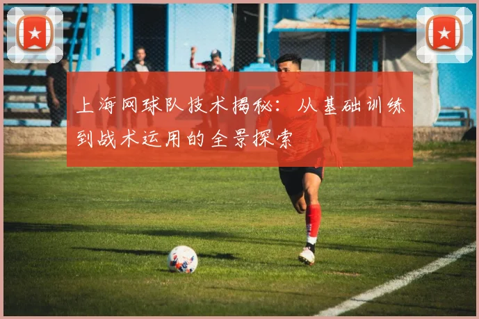 上海网球队技术揭秘：从基础训练到战术运用的全景探索
