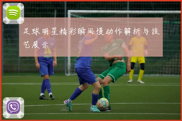 足球明星精彩瞬间慢动作解析与技艺展示
