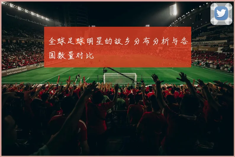 全球足球明星的故乡分布分析与各国数量对比