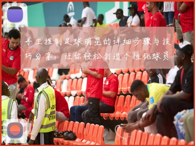 手工捏制足球明星的详细步骤与技巧分享，让你轻松打造个性化球员模型