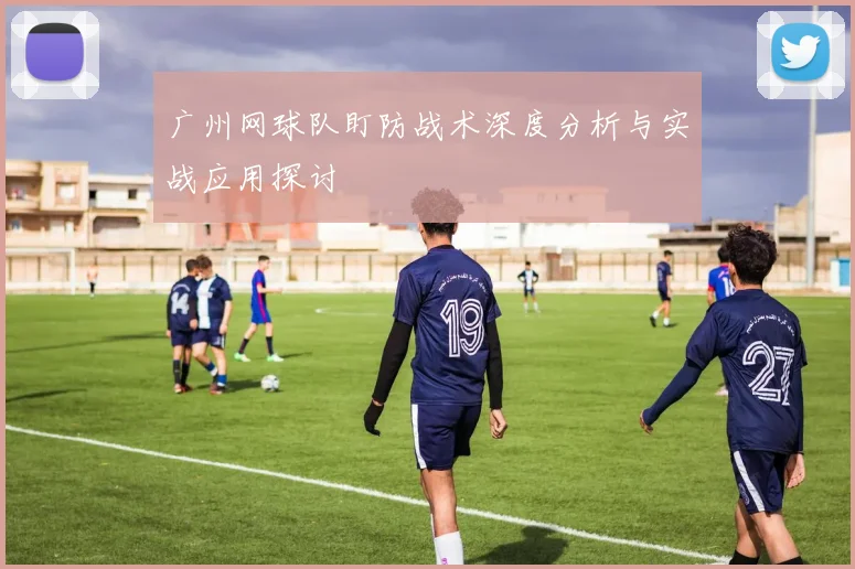 广州网球队盯防战术深度分析与实战应用探讨