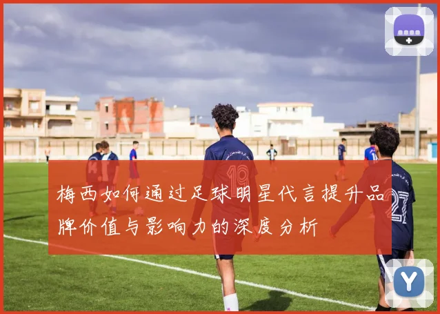 梅西如何通过足球明星代言提升品牌价值与影响力的深度分析