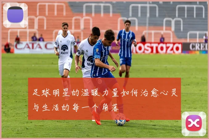 足球明星的温暖力量如何治愈心灵与生活的每一个角落