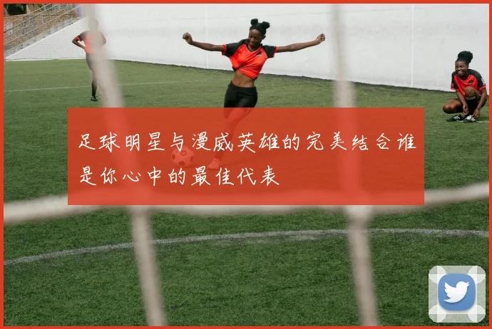 足球明星与漫威英雄的完美结合谁是你心中的最佳代表