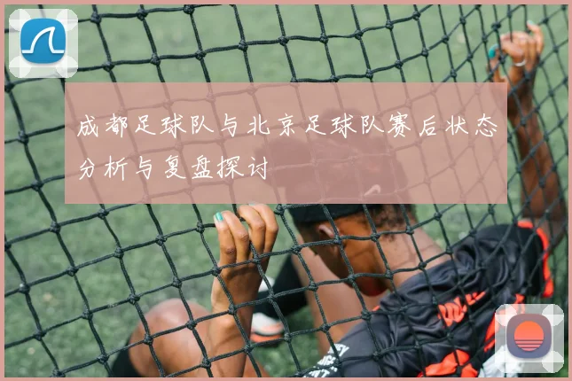 成都足球队与北京足球队赛后状态分析与复盘探讨