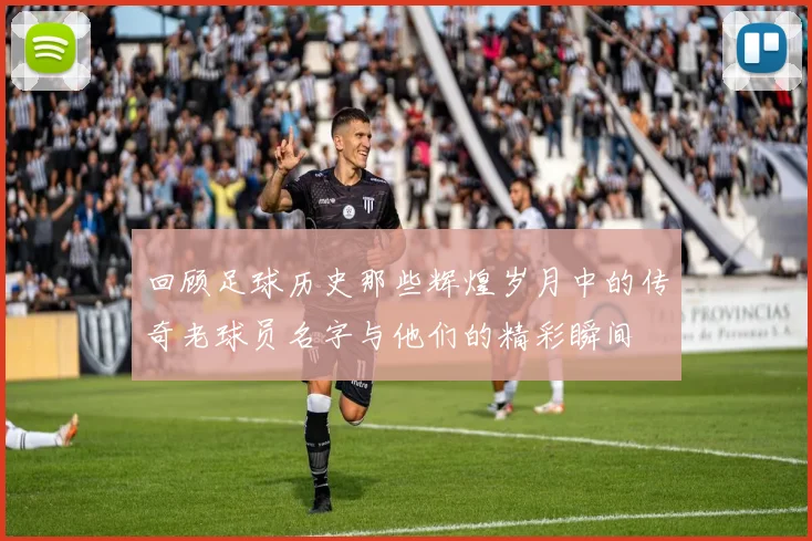 回顾足球历史那些辉煌岁月中的传奇老球员名字与他们的精彩瞬间