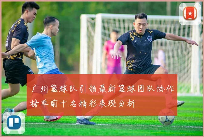 广州篮球队引领最新篮球团队协作榜单前十名精彩表现分析