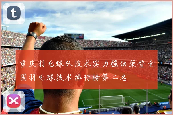 重庆羽毛球队技术实力强劲荣登全国羽毛球技术排行榜第二名