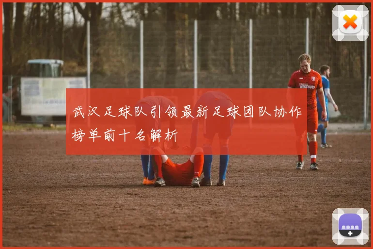武汉足球队引领最新足球团队协作榜单前十名解析