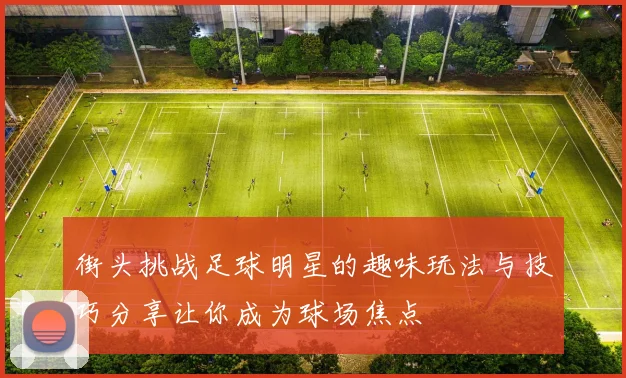 街头挑战足球明星的趣味玩法与技巧分享让你成为球场焦点